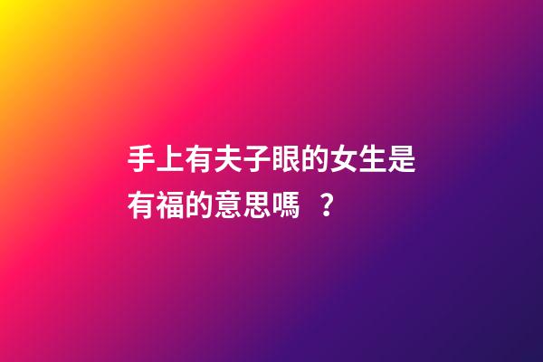 手上有夫子眼的女生是有福的意思嗎？